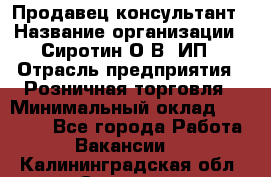 Продавец-консультант › Название организации ­ Сиротин О.В, ИП › Отрасль предприятия ­ Розничная торговля › Минимальный оклад ­ 35 000 - Все города Работа » Вакансии   . Калининградская обл.,Советск г.